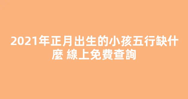 2021年正月出生的小孩五行缺什麼 線上免費查詢